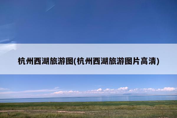 杭州西湖旅游图(杭州西湖旅游图片高清)